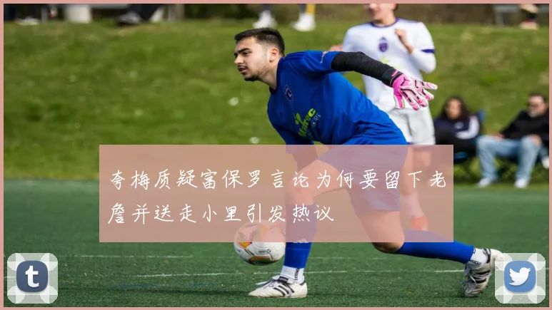 夸梅质疑富保罗言论为何要留下老詹并送走小里引发热议