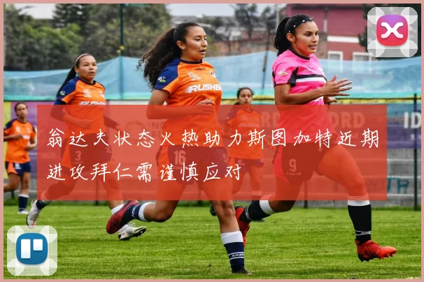 翁达夫状态火热助力斯图加特近期进攻拜仁需谨慎应对